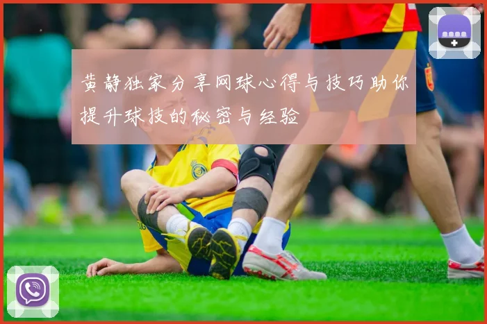 黄静独家分享网球心得与技巧助你提升球技的秘密与经验