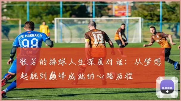 张芳的排球人生深度对话：从梦想起航到巅峰成就的心路历程