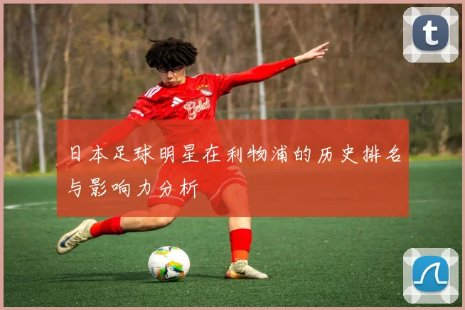 日本足球明星在利物浦的历史排名与影响力分析